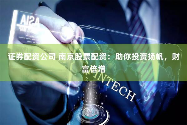 证券配资公司 南京股票配资：助你投资扬帆，财富倍增