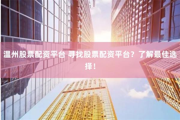 温州股票配资平台 寻找股票配资平台？了解最佳选择！