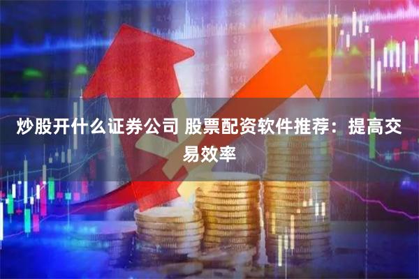 炒股开什么证券公司 股票配资软件推荐：提高交易效率