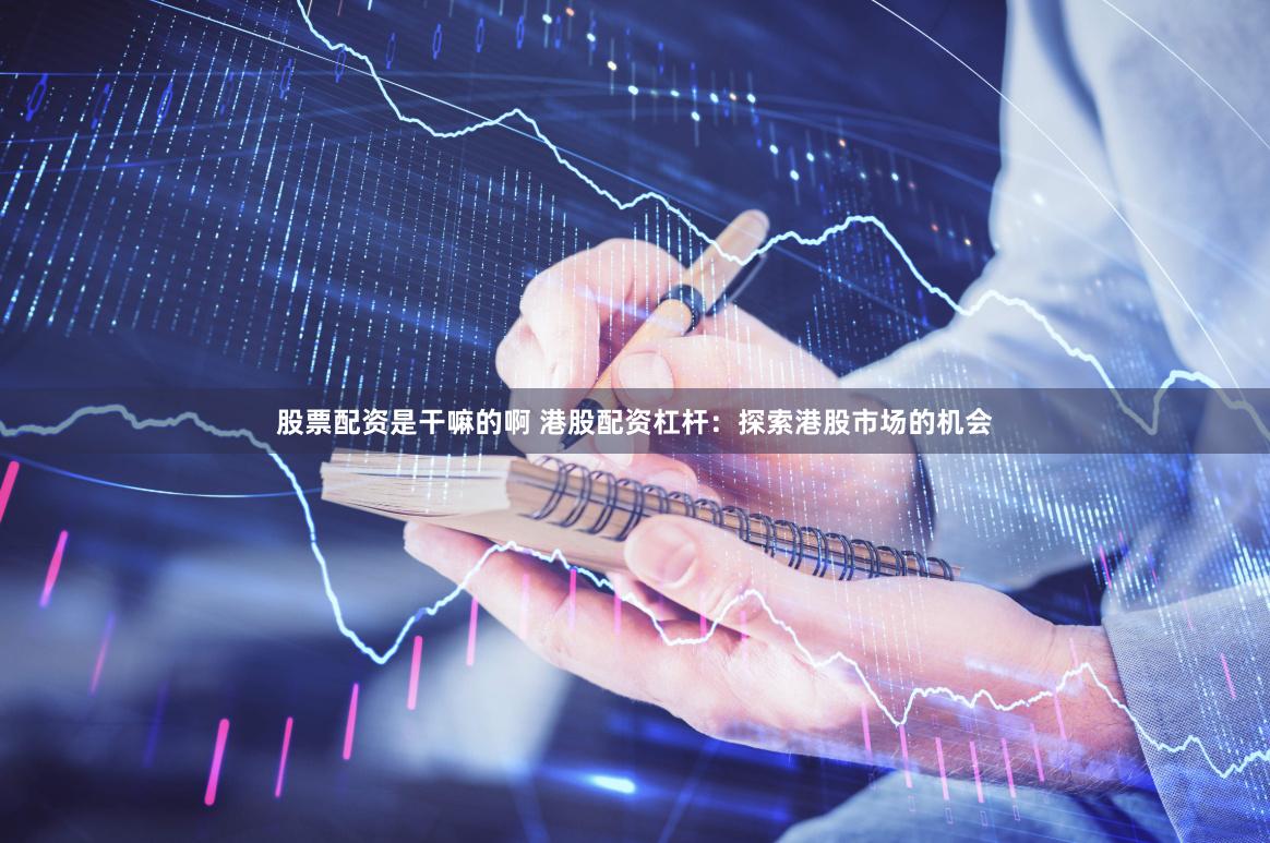 股票配资是干嘛的啊 港股配资杠杆：探索港股市场的机会