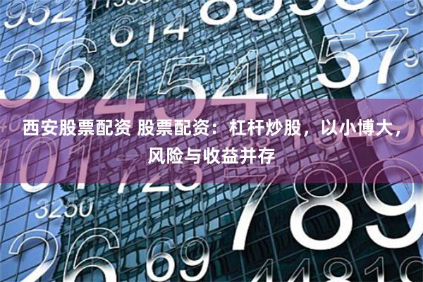 西安股票配资 股票配资：杠杆炒股，以小博大，风险与收益并存
