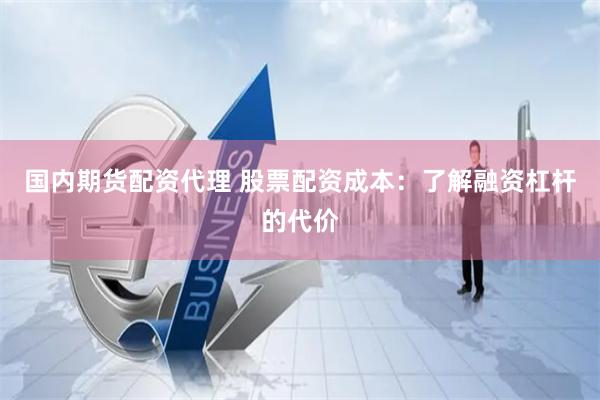 国内期货配资代理 股票配资成本：了解融资杠杆的代价