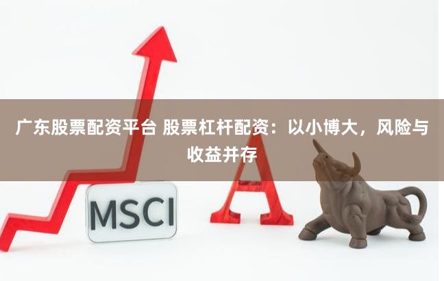 广东股票配资平台 股票杠杆配资：以小博大，风险与收益并存