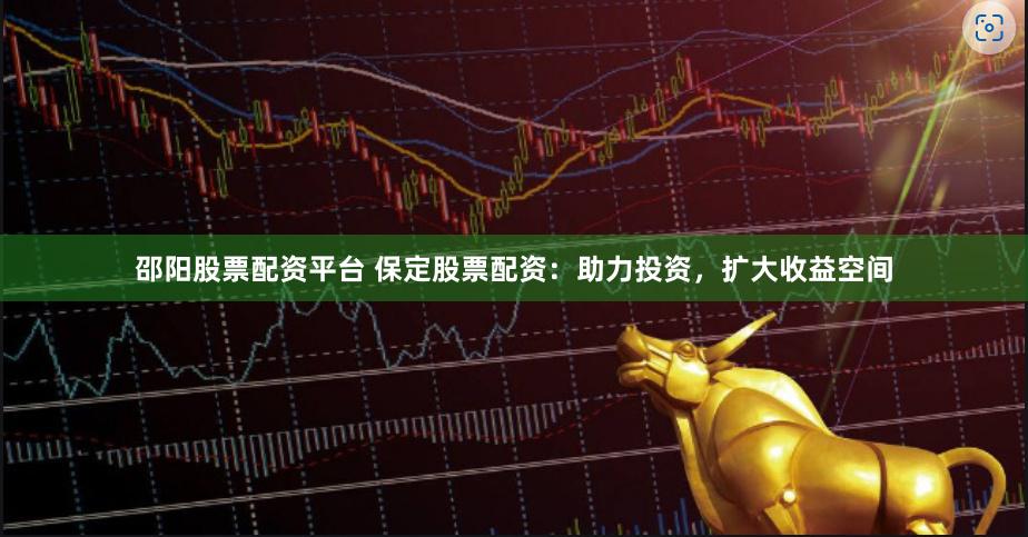 邵阳股票配资平台 保定股票配资：助力投资，扩大收益空间