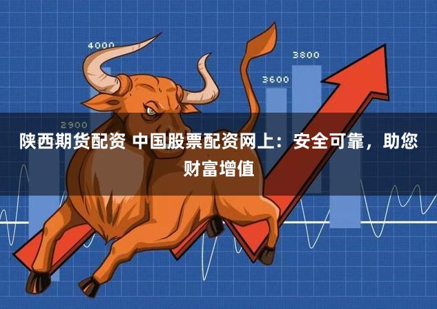 陕西期货配资 中国股票配资网上：安全可靠，助您财富增值