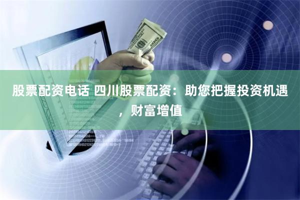 股票配资电话 四川股票配资：助您把握投资机遇，财富增值