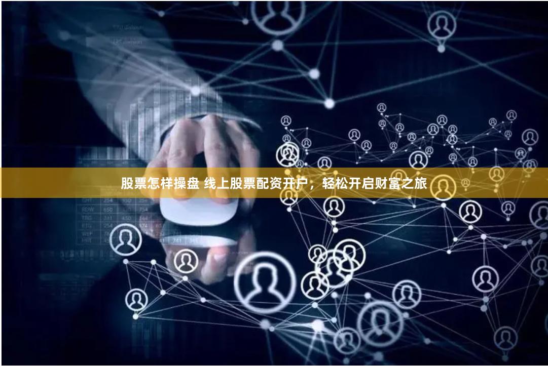 股票怎样操盘 线上股票配资开户，轻松开启财富之旅