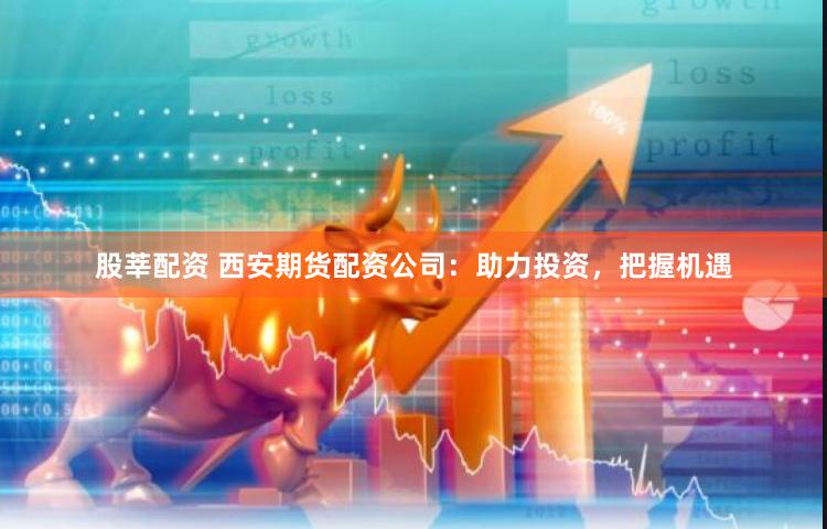 股莘配资 西安期货配资公司：助力投资，把握机遇