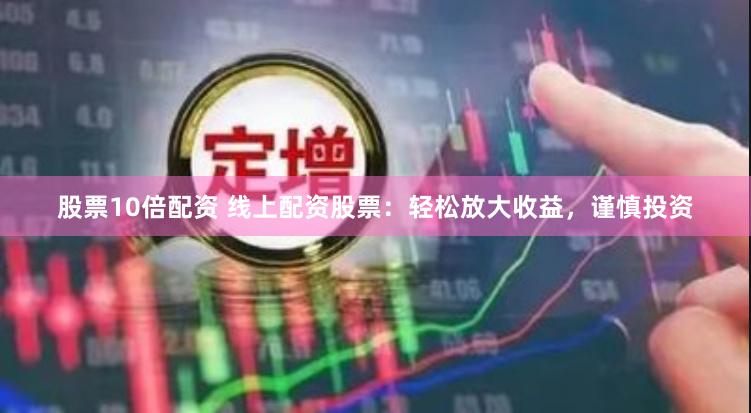 股票10倍配资 线上配资股票：轻松放大收益，谨慎投资