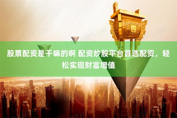 股票配资是干嘛的啊 配资炒股平台首选配资，轻松实现财富增值
