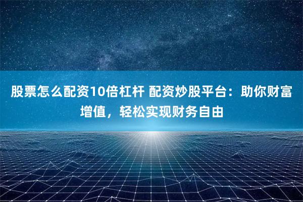 股票怎么配资10倍杠杆 配资炒股平台：助你财富增值，轻松实现财务自由