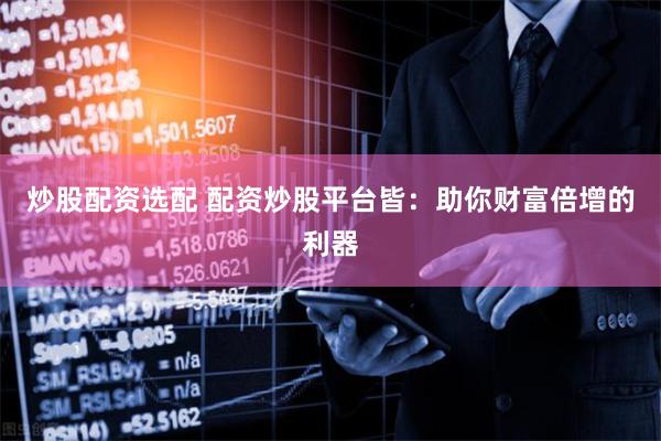 炒股配资选配 配资炒股平台皆：助你财富倍增的利器