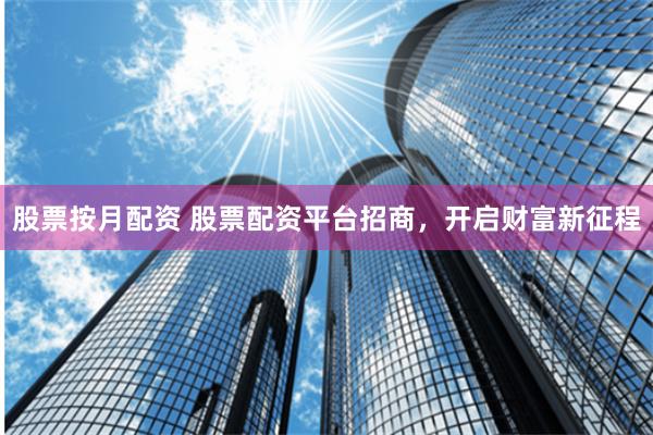 股票按月配资 股票配资平台招商，开启财富新征程