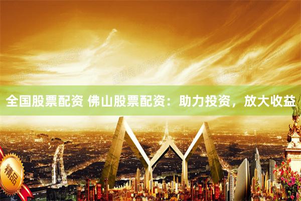 全国股票配资 佛山股票配资：助力投资，放大收益