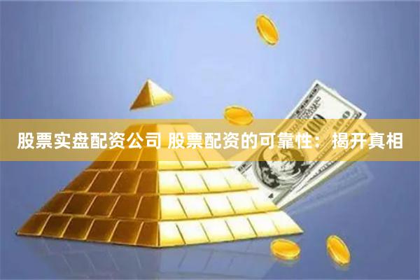 股票实盘配资公司 股票配资的可靠性：揭开真相