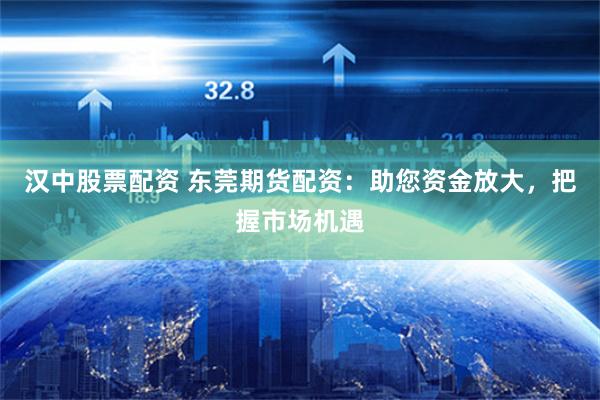 汉中股票配资 东莞期货配资：助您资金放大，把握市场机遇