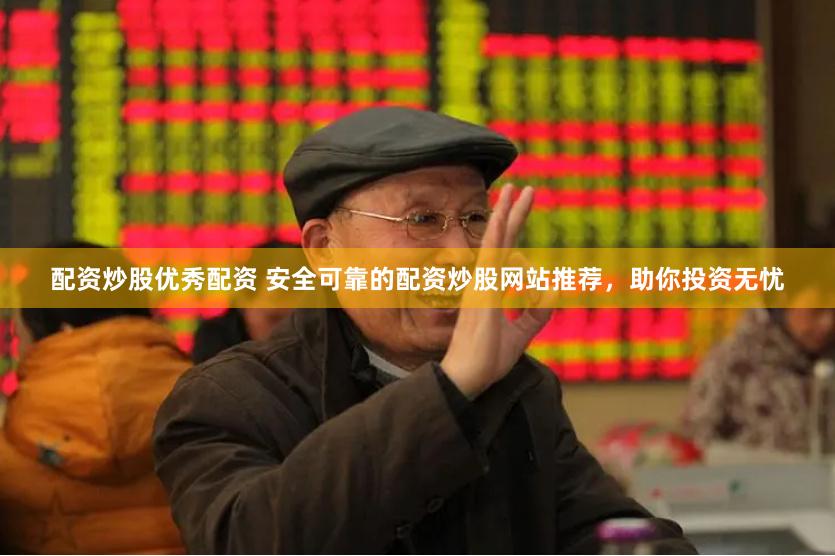 配资炒股优秀配资 安全可靠的配资炒股网站推荐，助你投资无忧