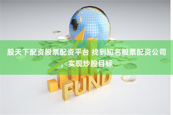 股天下配资股票配资平台 找到知名股票配资公司，实现炒股目标
