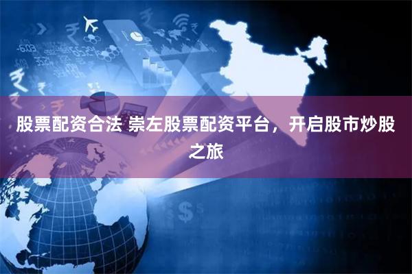 股票配资合法 崇左股票配资平台，开启股市炒股之旅