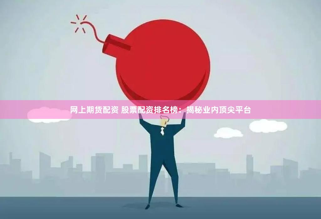 网上期货配资 股票配资排名榜：揭秘业内顶尖平台