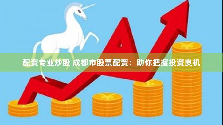 配资专业炒股 成都市股票配资：助你把握投资良机