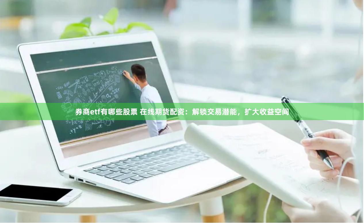 券商etf有哪些股票 在线期货配资：解锁交易潜能，扩大收益空间