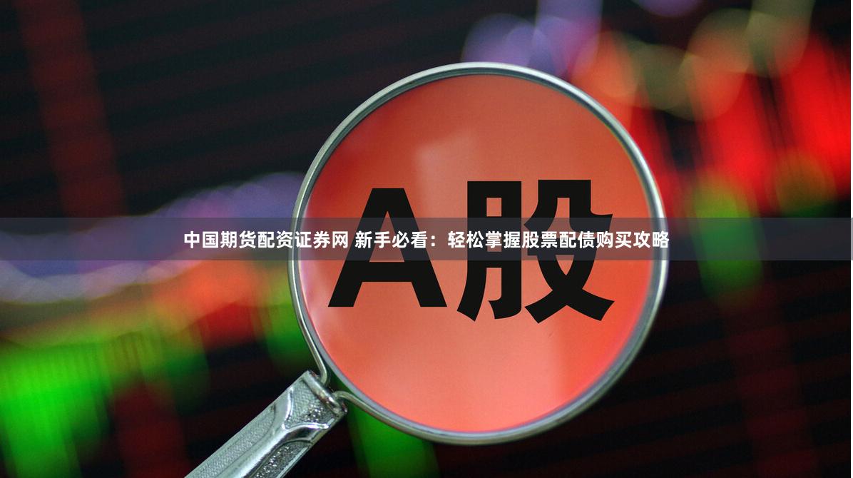 中国期货配资证券网 新手必看：轻松掌握股票配债购买攻略