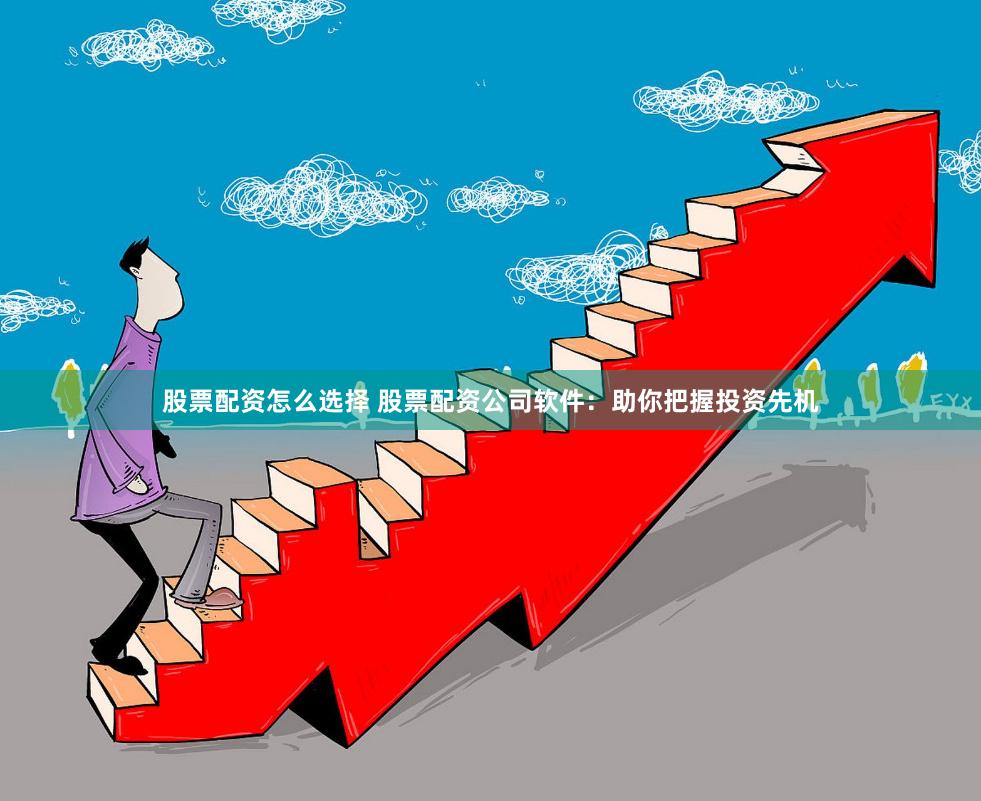 股票配资怎么选择 股票配资公司软件：助你把握投资先机