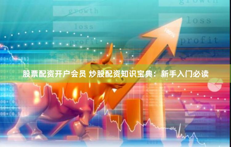 股票配资开户会员 炒股配资知识宝典：新手入门必读
