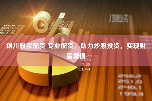 银川股票配资 专业配资，助力炒股投资，实现财富增值