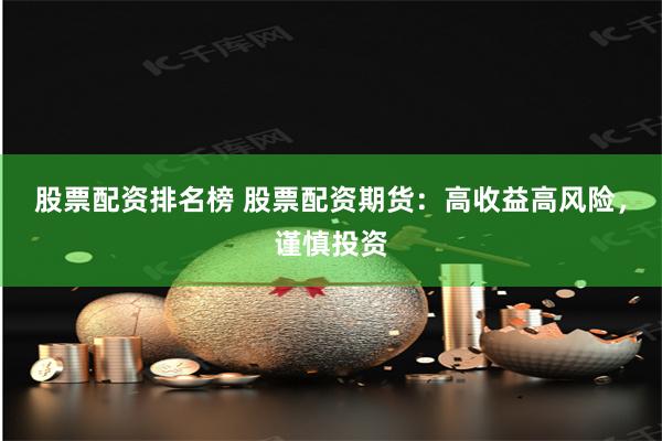 股票配资排名榜 股票配资期货：高收益高风险，谨慎投资