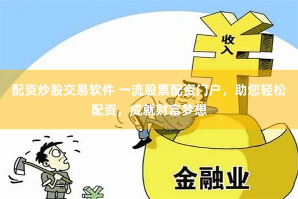 配资炒股交易软件 一流股票配资门户，助您轻松配资，成就财富梦想