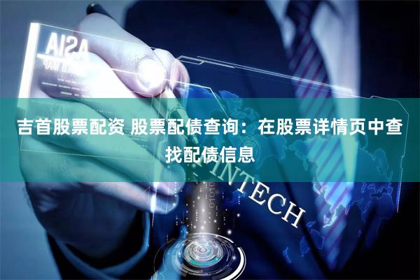 吉首股票配资 股票配债查询：在股票详情页中查找配债信息