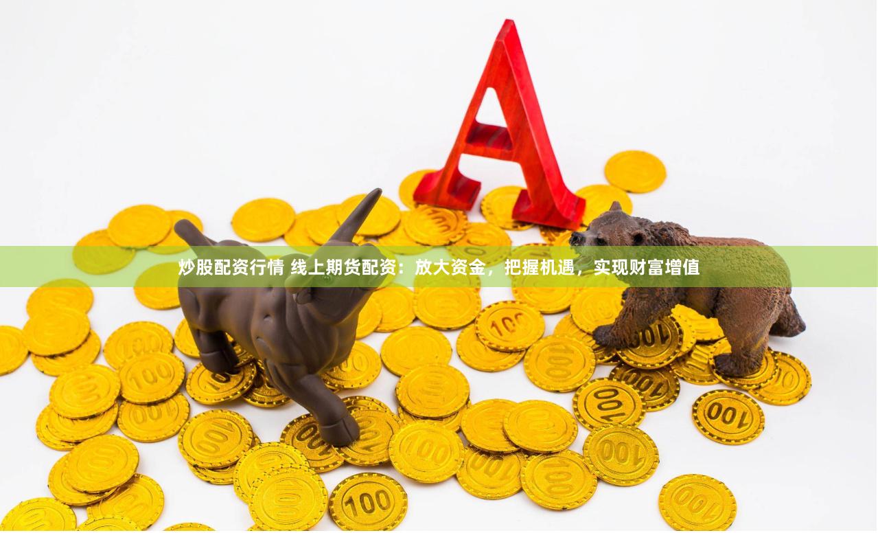 炒股配资行情 线上期货配资：放大资金，把握机遇，实现财富增值