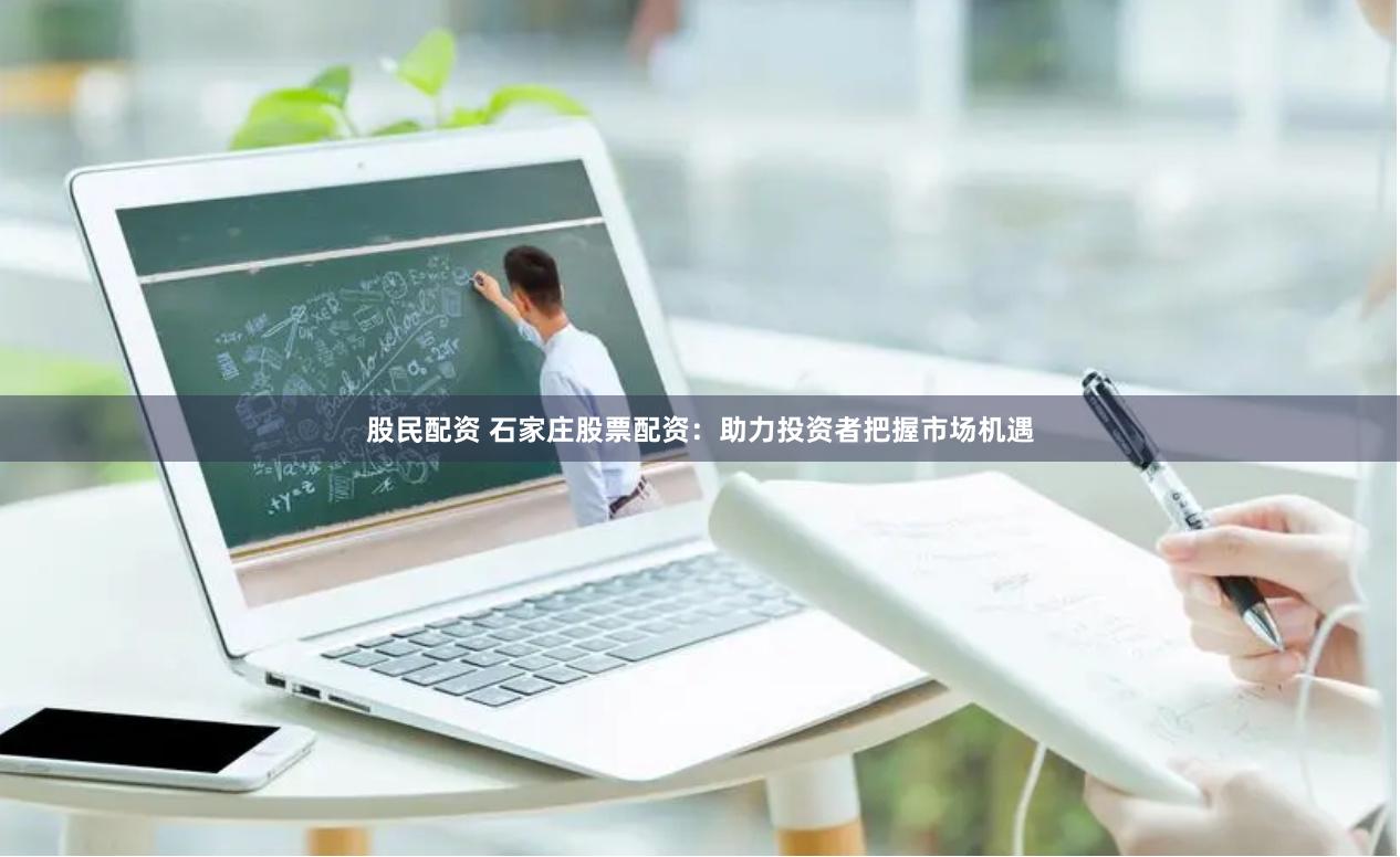 股民配资 石家庄股票配资：助力投资者把握市场机遇