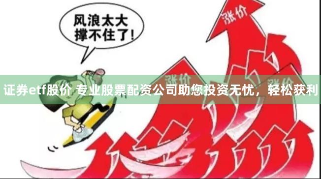 证券etf股价 专业股票配资公司助您投资无忧，轻松获利