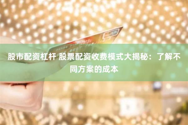 股市配资杠杆 股票配资收费模式大揭秘：了解不同方案的成本
