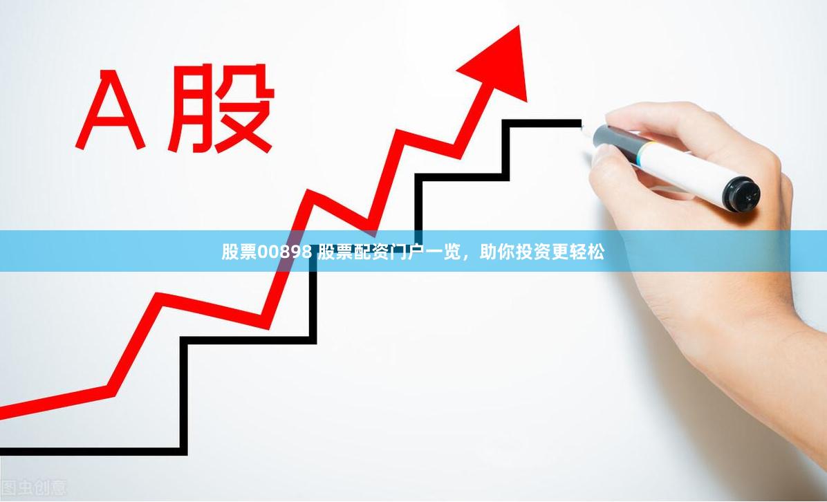 股票00898 股票配资门户一览，助你投资更轻松