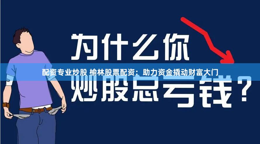 配资专业炒股 榆林股票配资：助力资金撬动财富大门