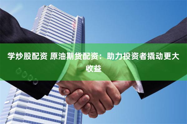学炒股配资 原油期货配资：助力投资者撬动更大收益