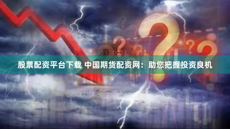 股票配资平台下载 中国期货配资网:助您把握投资良机