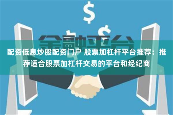 配资低息炒股配资门户 股票加杠杆平台推荐:推荐适合股票加杠杆交易的平台和经纪商