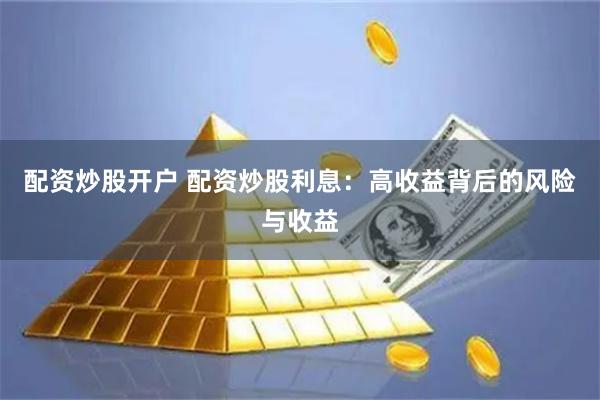 配资炒股开户 配资炒股利息:高收益背后的风险与收益