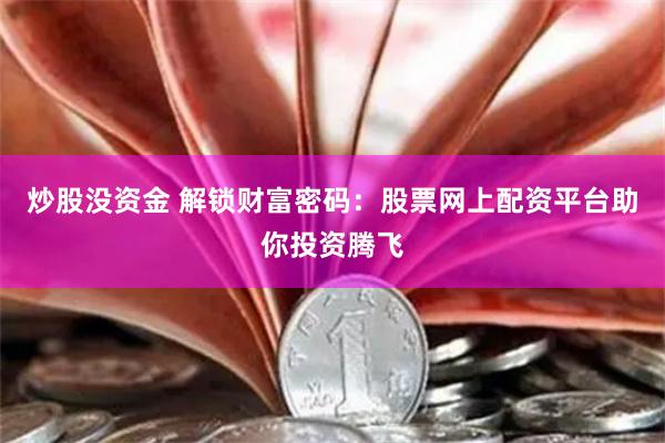 炒股没资金 解锁财富密码:股票网上配资平台助你投资腾飞