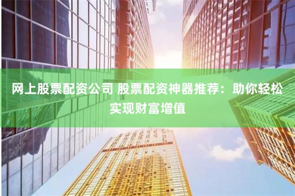 网上股票配资公司 股票配资神器推荐:助你轻松实现财富增值