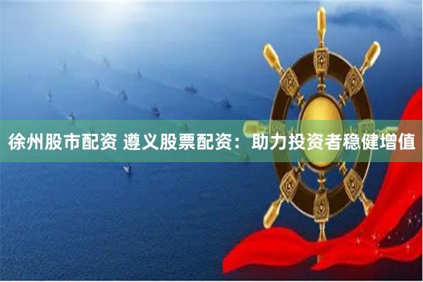徐州股市配资 遵义股票配资:助力投资者稳健增值