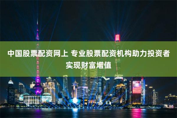 中国股票配资网上 专业股票配资机构助力投资者实现财富增值
