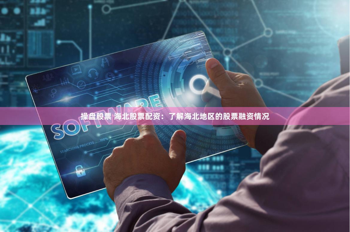 操盘股票 海北股票配资:了解海北地区的股票融资情况