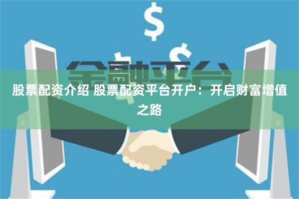 股票配资介绍 股票配资平台开户:开启财富增值之路