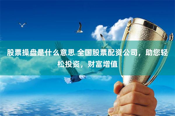 股票操盘是什么意思 全国股票配资公司,助您轻松投资,财富增值
